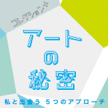 アーツ前橋<br/>コレクション＋ アートの秘密 私と出会う5つのアプローチ