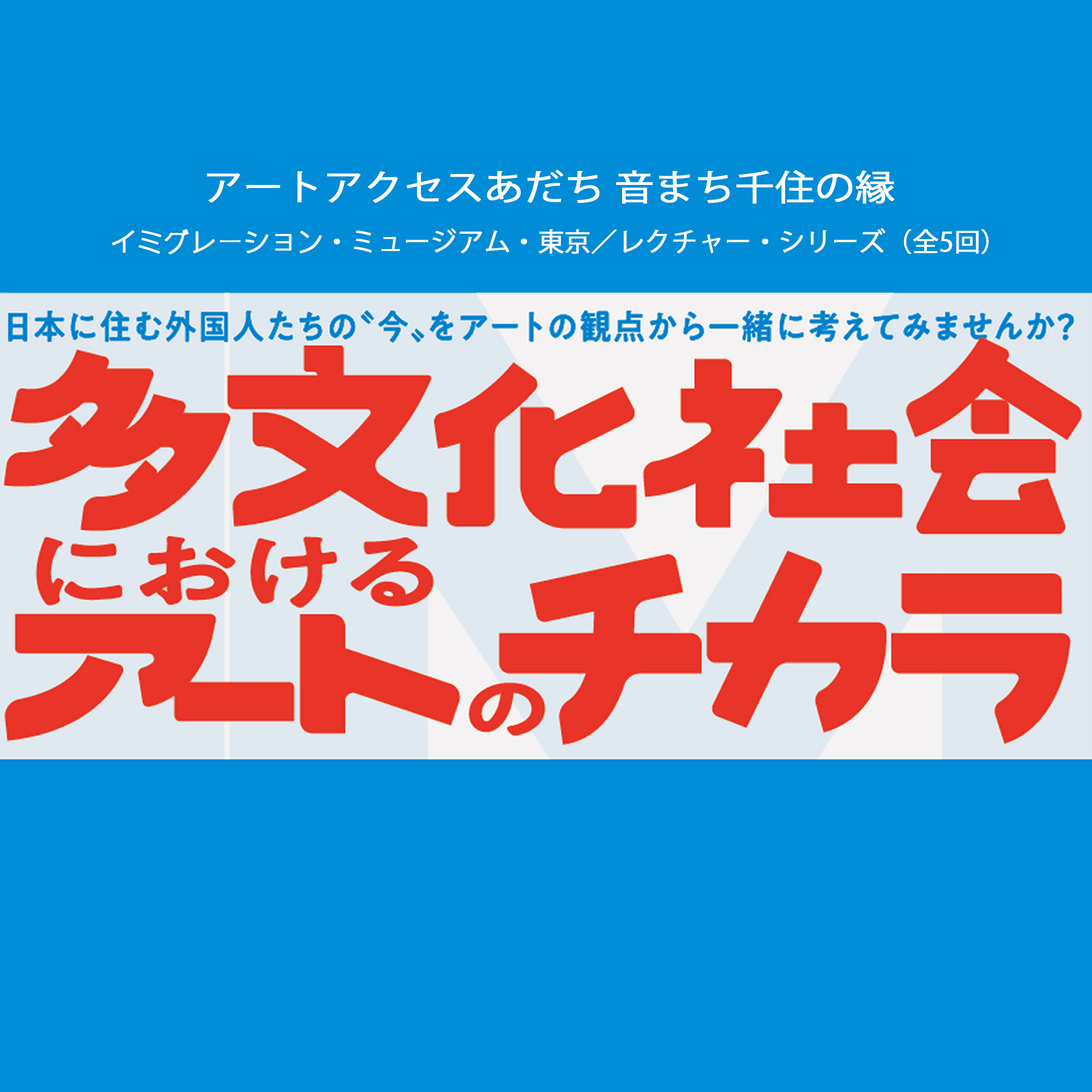＜イミグレーション・ミュージアム・東京＞レクチャー・シリーズ（全５回） <br/>「多文化社会におけるアートのチカラ」開催！！