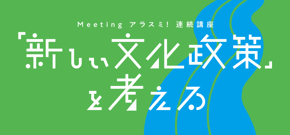 Meeting アラスミ！連続講座：「新しい文化政策」を考える　