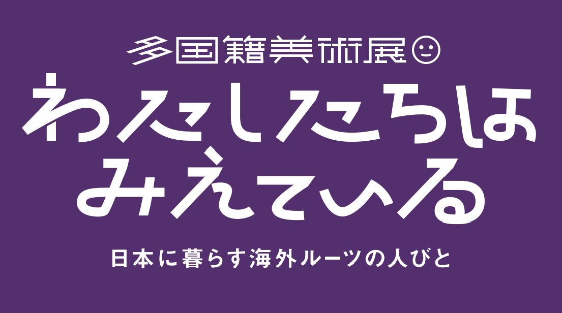 多国籍美術展・「わたしたちはみえている – 日本に暮らす海外ルーツの人びと – 」